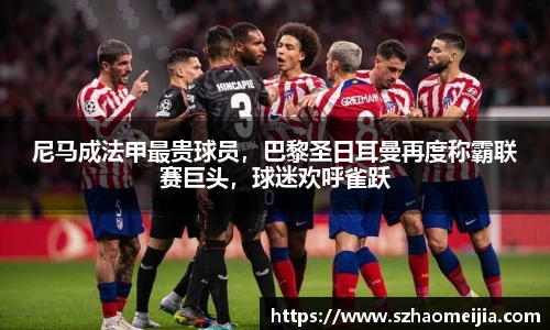 尼马成法甲最贵球员，巴黎圣日耳曼再度称霸联赛巨头，球迷欢呼雀跃