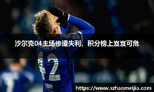 沙尔克04主场惨遭失利，积分榜上岌岌可危