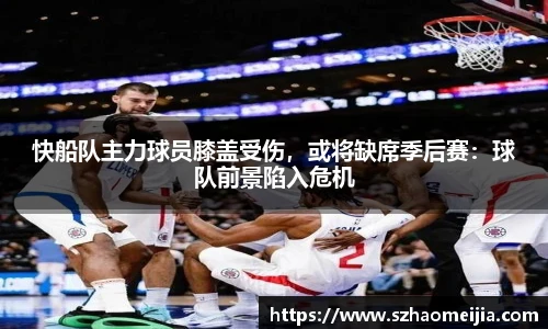 快船队主力球员膝盖受伤，或将缺席季后赛：球队前景陷入危机