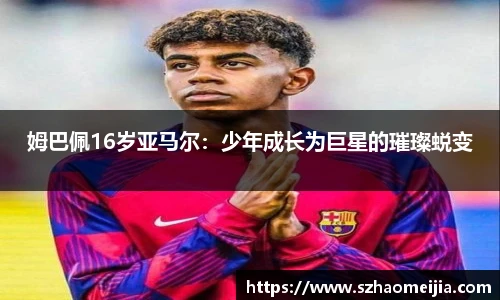 姆巴佩16岁亚马尔：少年成长为巨星的璀璨蜕变