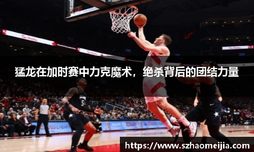 猛龙在加时赛中力克魔术，绝杀背后的团结力量