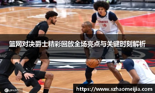 篮网对决爵士精彩回放全场亮点与关键时刻解析