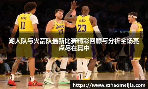 湖人队与火箭队最新比赛精彩回顾与分析全场亮点尽在其中
