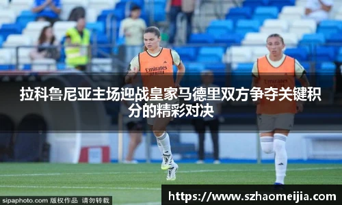 拉科鲁尼亚主场迎战皇家马德里双方争夺关键积分的精彩对决