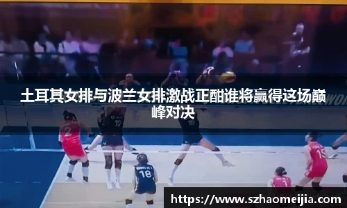 土耳其女排与波兰女排激战正酣谁将赢得这场巅峰对决