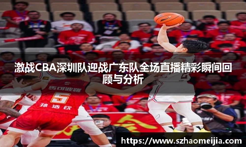 激战CBA深圳队迎战广东队全场直播精彩瞬间回顾与分析