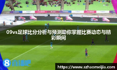 09vs足球比分分析与预测助你掌握比赛动态与精彩瞬间