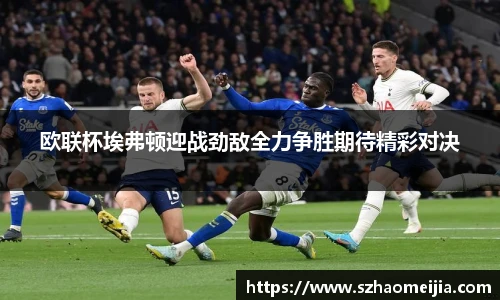 欧联杯埃弗顿迎战劲敌全力争胜期待精彩对决