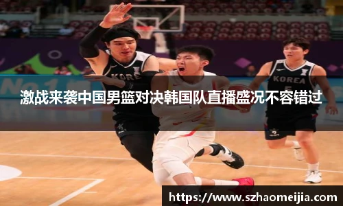 激战来袭中国男篮对决韩国队直播盛况不容错过