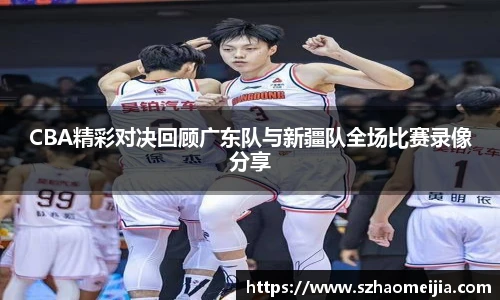 CBA精彩对决回顾广东队与新疆队全场比赛录像分享